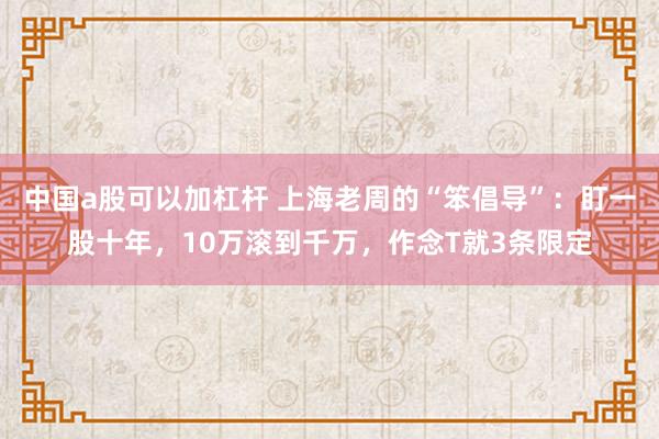 中国a股可以加杠杆 上海老周的“笨倡导”：盯一股十年，10万滚到千万，作念T就3条限定