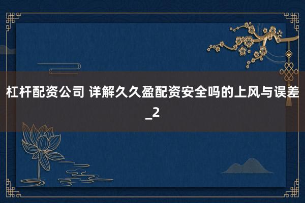 杠杆配资公司 详解久久盈配资安全吗的上风与误差_2