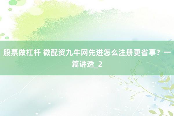 股票做杠杆 微配资九牛网先进怎么注册更省事？一篇讲透_2