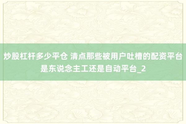 炒股杠杆多少平仓 清点那些被用户吐槽的配资平台是东说念主工还是自动平台_2