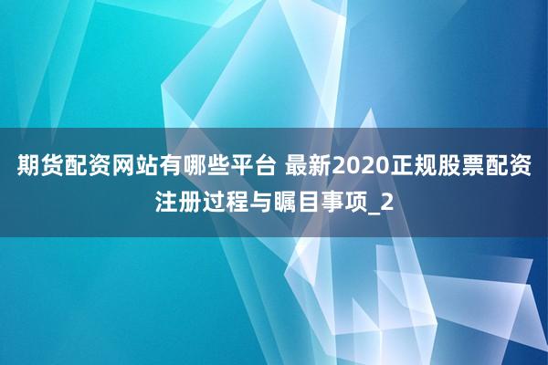 期货配资网站有哪些平台 最新2020正规股票配资注册过程与瞩目事项_2