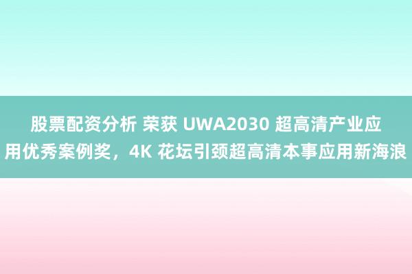 股票配资分析 荣获 UWA2030 超高清产业应用优秀案例奖，4K 花坛引颈超高清本事应用新海浪