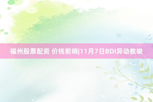 福州股票配资 价钱前哨|11月7日BDI异动教唆