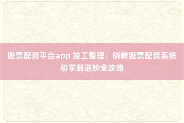 股票配资平台app 竣工整理：晓峰股票配资系统初学到进阶全攻略