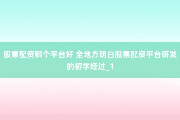 股票配资哪个平台好 全地方明白股票配资平台研发的初学经过_1