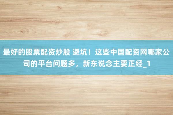 最好的股票配资炒股 避坑！这些中国配资网哪家公司的平台问题多，新东说念主要正经_1