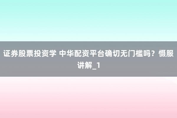 证券股票投资学 中华配资平台确切无门槛吗？慑服讲解_1
