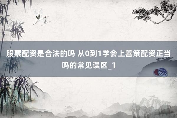 股票配资是合法的吗 从0到1学会上善策配资正当吗的常见误区_1