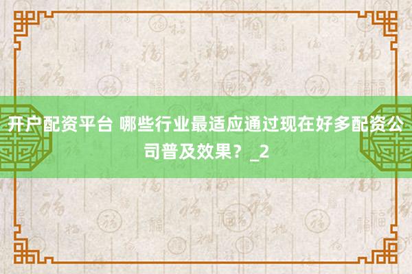 开户配资平台 哪些行业最适应通过现在好多配资公司普及效果？_2