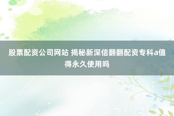 股票配资公司网站 揭秘新深信翻翻配资专科a值得永久使用吗
