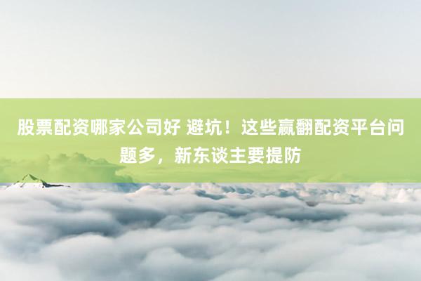 股票配资哪家公司好 避坑！这些赢翻配资平台问题多，新东谈主要提防