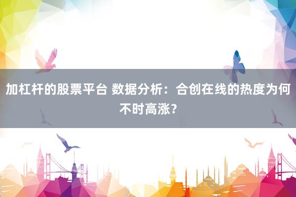 加杠杆的股票平台 数据分析：合创在线的热度为何不时高涨？