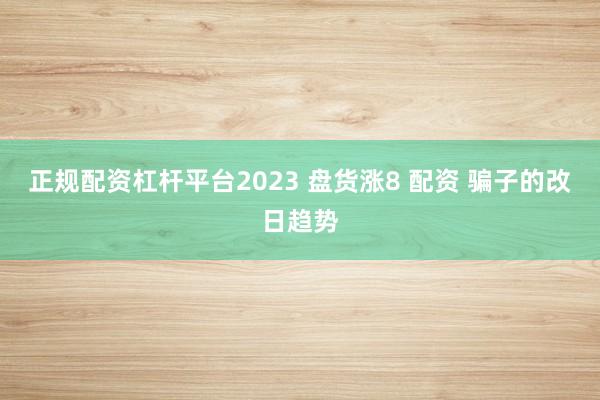 正规配资杠杆平台2023 盘货涨8 配资 骗子的改日趋势