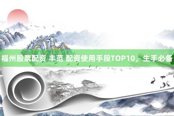 福州股票配资 丰范 配资使用手段TOP10，生手必备