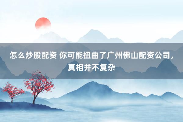 怎么炒股配资 你可能扭曲了广州佛山配资公司，真相并不复杂