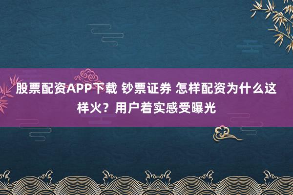 股票配资APP下载 钞票证券 怎样配资为什么这样火？用户着实感受曝光