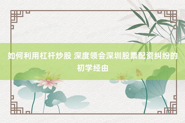 如何利用杠杆炒股 深度领会深圳股票配资纠纷的初学经由