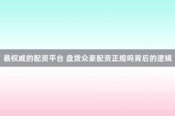 最权威的配资平台 盘货众豪配资正规吗背后的逻辑