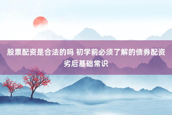股票配资是合法的吗 初学前必须了解的债券配资劣后基础常识