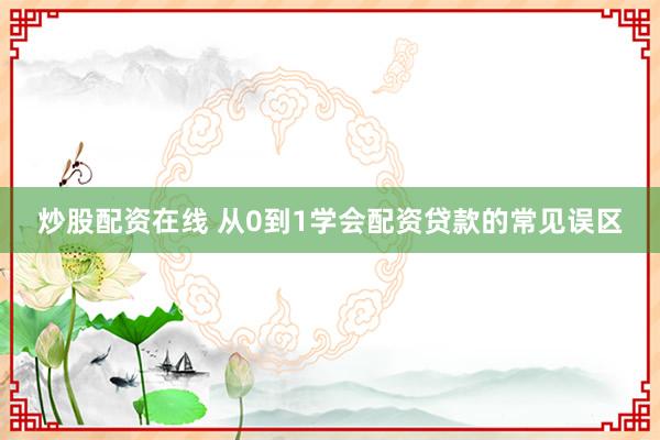 炒股配资在线 从0到1学会配资贷款的常见误区