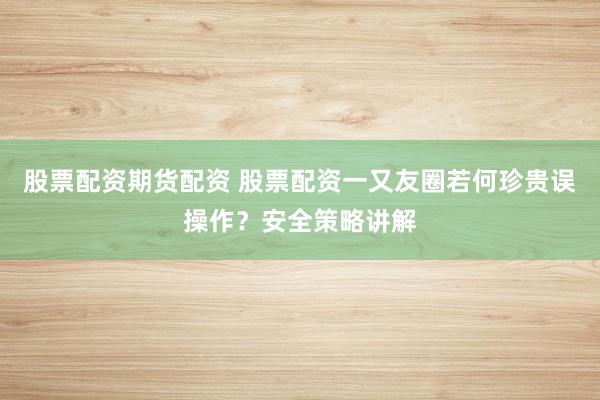 股票配资期货配资 股票配资一又友圈若何珍贵误操作？安全策略讲解