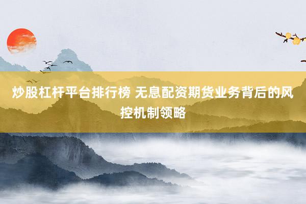 炒股杠杆平台排行榜 无息配资期货业务背后的风控机制领略