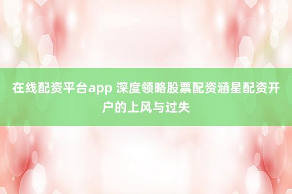 在线配资平台app 深度领略股票配资涵星配资开户的上风与过失