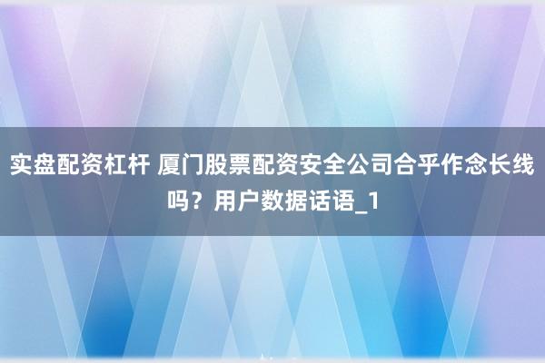 实盘配资杠杆 厦门股票配资安全公司合乎作念长线吗?用户数据话语_1