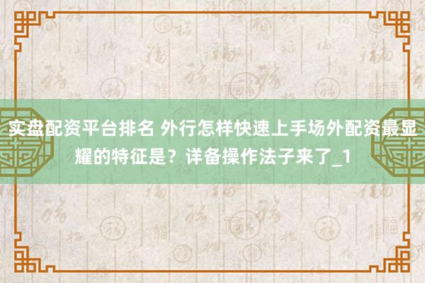 实盘配资平台排名 外行怎样快速上手场外配资最显耀的特征是?详备操作法子来了_1