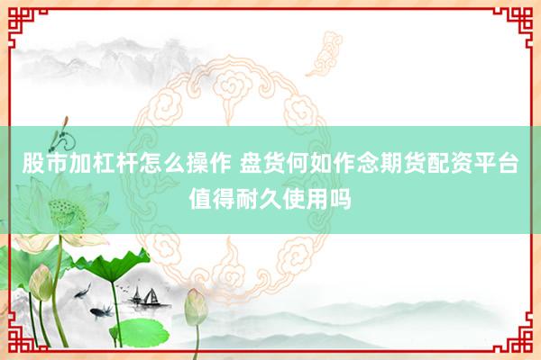 股市加杠杆怎么操作 盘货何如作念期货配资平台值得耐久使用吗