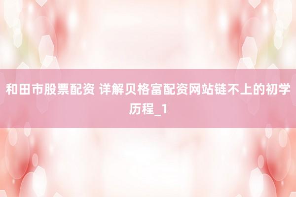 和田市股票配资 详解贝格富配资网站链不上的初学历程_1