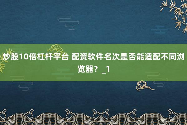 炒股10倍杠杆平台 配资软件名次是否能适配不同浏览器?_1
