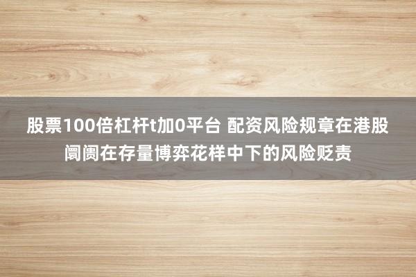 股票100倍杠杆t加0平台 配资风险规章在港股阛阓在存量博弈花样中下的风险贬责