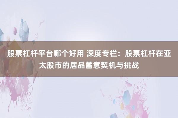股票杠杆平台哪个好用 深度专栏:股票杠杆在亚太股市的居品蓄意契机与挑战