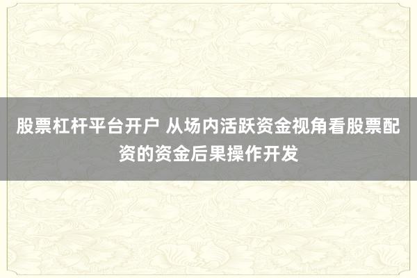 股票杠杆平台开户 从场内活跃资金视角看股票配资的资金后果操作开发