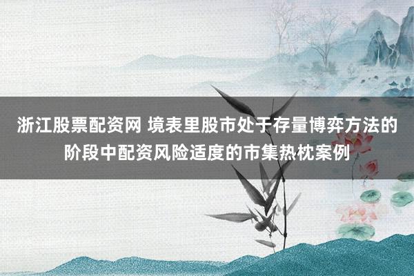 浙江股票配资网 境表里股市处于存量博弈方法的阶段中配资风险适度的市集热枕案例