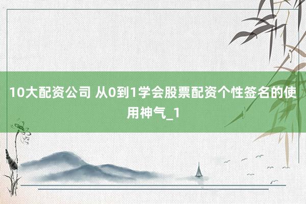 10大配资公司 从0到1学会股票配资个性签名的使用神气_1