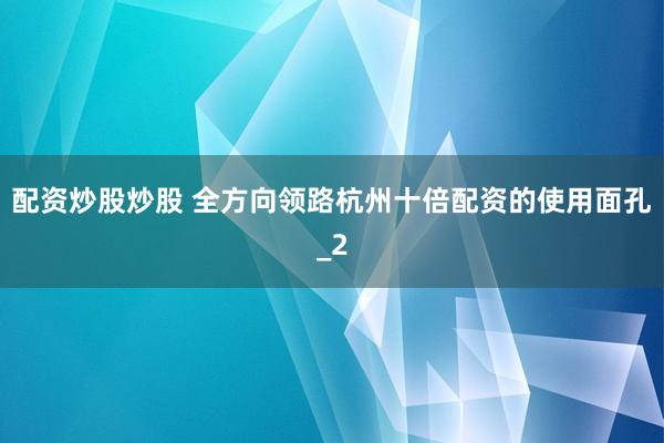 配资炒股炒股 全方向领路杭州十倍配资的使用面孔_2