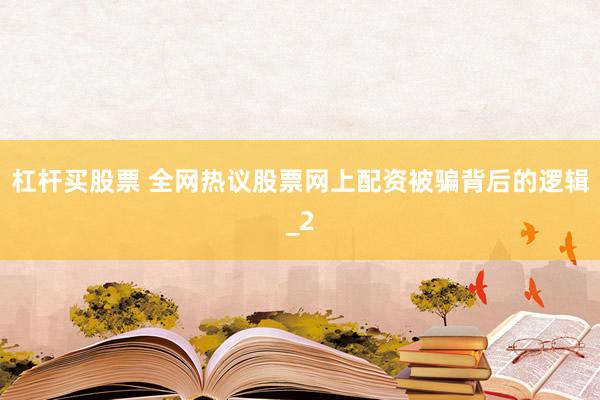 杠杆买股票 全网热议股票网上配资被骗背后的逻辑_2