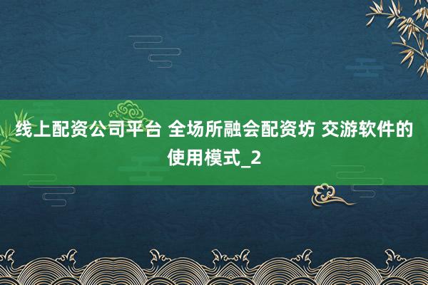 线上配资公司平台 全场所融会配资坊 交游软件的使用模式_2