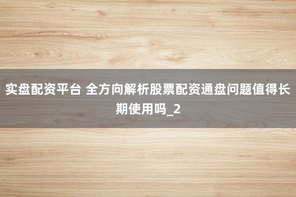 实盘配资平台 全方向解析股票配资通盘问题值得长期使用吗_2