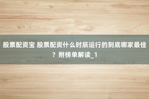 股票配资宝 股票配资什么时辰运行的到底哪家最佳？附榜单解读_1