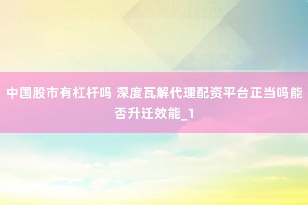 中国股市有杠杆吗 深度瓦解代理配资平台正当吗能否升迁效能_1