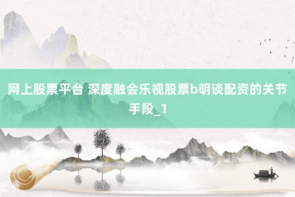 网上股票平台 深度融会乐视股票b明谈配资的关节手段_1