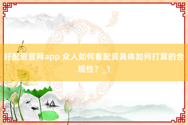 好配资官网app 众人如何看配资具体如何打算的合规性？_1