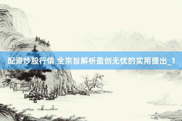 配资炒股行情 全宗旨解析盈创无忧的实用提出_1