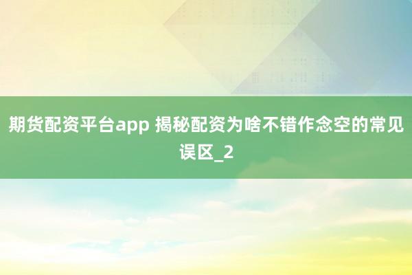 期货配资平台app 揭秘配资为啥不错作念空的常见误区_2