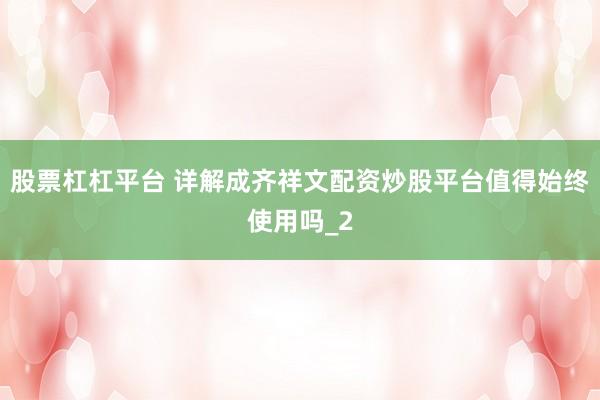 股票杠杠平台 详解成齐祥文配资炒股平台值得始终使用吗_2
