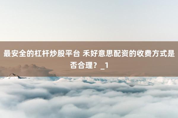 最安全的杠杆炒股平台 禾好意思配资的收费方式是否合理？_1