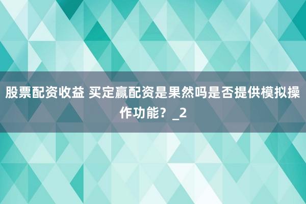 股票配资收益 买定赢配资是果然吗是否提供模拟操作功能?_2